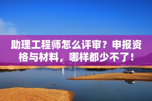 助理工程師怎么評(píng)審？申報(bào)資格與材料，哪樣都少不了！