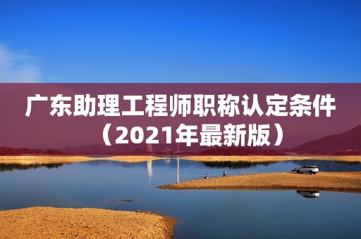 廣東助理工程師職稱認(rèn)定條件（2021年最新版）