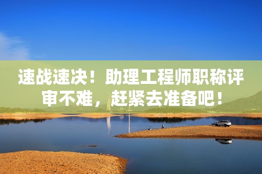 速戰(zhàn)速決！助理工程師職稱評審不難，趕緊去準(zhǔn)備吧！
