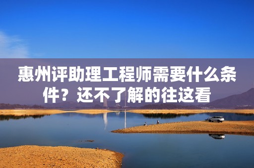 惠州評(píng)助理工程師需要什么條件？還不了解的往這看
