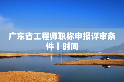 廣東省工程師職稱申報評審條件丨時間