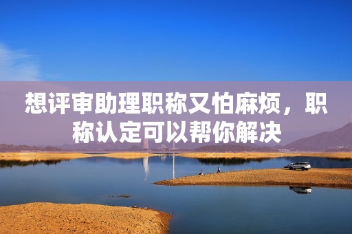 想評審助理職稱又怕麻煩，職稱認定可以幫你解決