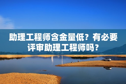 助理工程師含金量低？有必要評審助理工程師嗎？