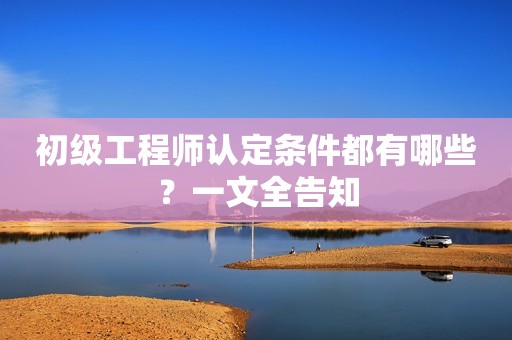 初級工程師認定條件都有哪些？一文全告知