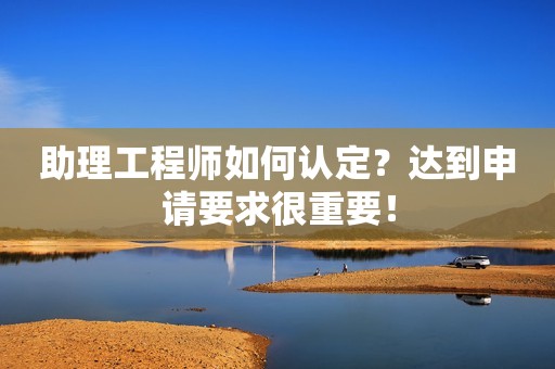 助理工程師如何認(rèn)定？達(dá)到申請(qǐng)要求很重要！