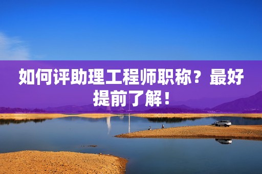 如何評助理工程師職稱？最好提前了解！