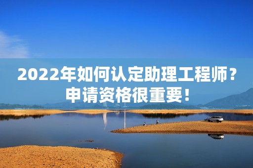 2022年如何認定助理工程師？申請資格很重要！