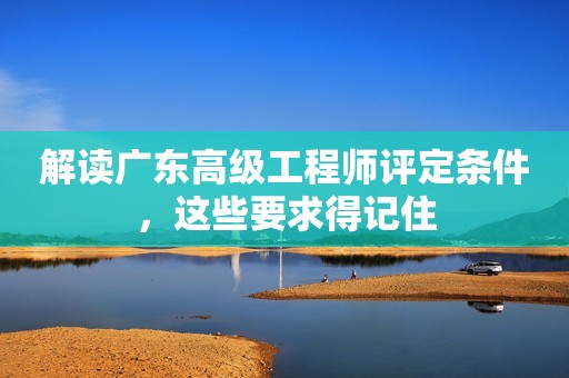 解讀廣東高級工程師評定條件，這些要求得記住