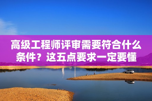 高級工程師評審需要符合什么條件？這五點要求一定要懂