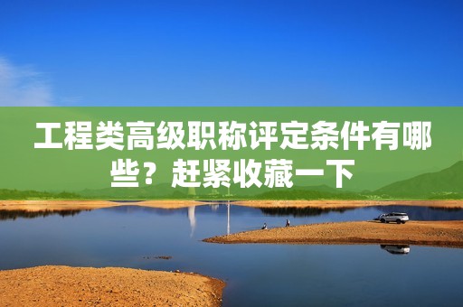 工程類高級職稱評定條件有哪些？趕緊收藏一下