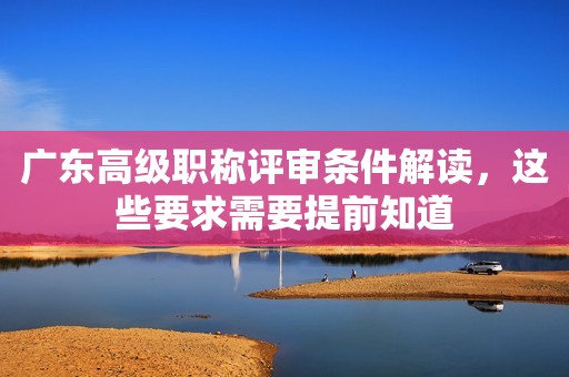 廣東高級(jí)職稱(chēng)評(píng)審條件解讀，這些要求需要提前知道