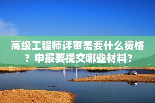 高級工程師評審需要什么資格？申報要提交哪些材料？