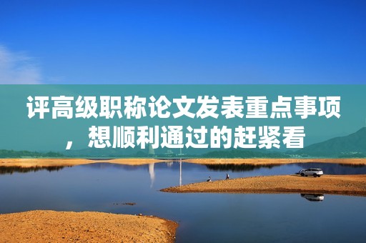 評高級職稱論文發(fā)表重點事項，想順利通過的趕緊看