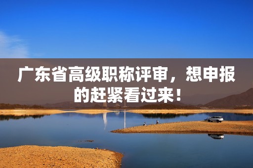 廣東省高級(jí)職稱評(píng)審，想申報(bào)的趕緊看過(guò)來(lái)！