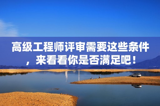高級(jí)工程師評(píng)審需要這些條件，來看看你是否滿足吧！