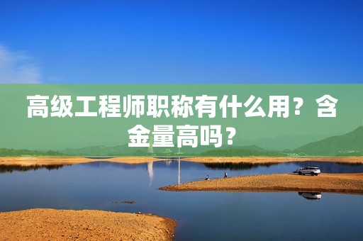 高級(jí)工程師職稱(chēng)有什么用？含金量高嗎？