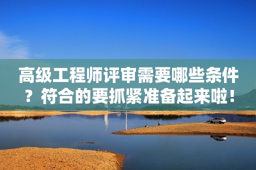 高級(jí)工程師評(píng)審需要哪些條件？符合的要抓緊準(zhǔn)備起來(lái)啦！