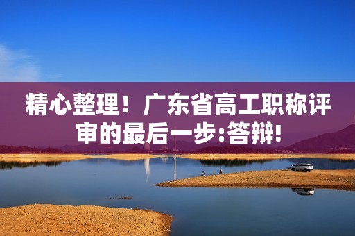精心整理！廣東省高工職稱評審的最后一步:答辯!