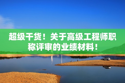 超級干貨！關(guān)于高級工程師職稱評審的業(yè)績材料！