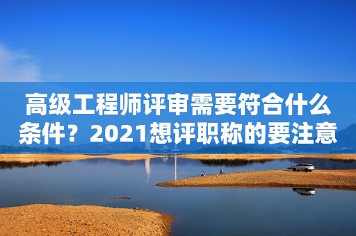 高級工程師評審需要符合什么條件？2021想評職稱的要注意啦！