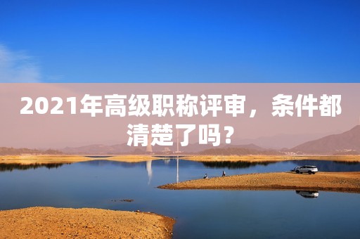 2021年高級(jí)職稱評(píng)審，條件都清楚了嗎？