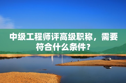 中級(jí)工程師評(píng)高級(jí)職稱(chēng)，需要符合什么條件？