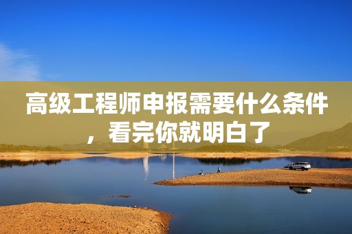 高級(jí)工程師申報(bào)需要什么條件，看完你就明白了