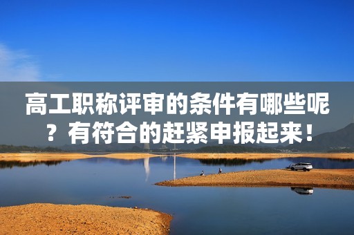 高工職稱評審的條件有哪些呢？有符合的趕緊申報(bào)起來！