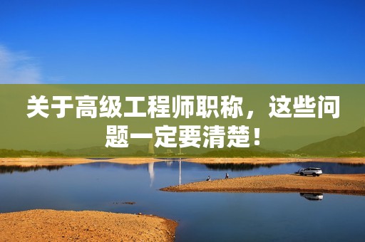 關(guān)于高級(jí)工程師職稱(chēng)，這些問(wèn)題一定要清楚！