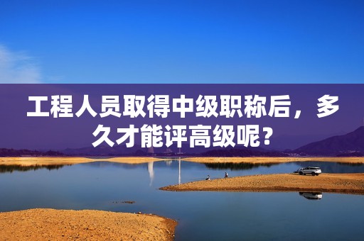 工程人員取得中級(jí)職稱后，多久才能評(píng)高級(jí)呢？
