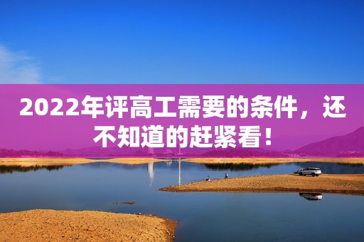 2022年評(píng)高工需要的條件，還不知道的趕緊看！