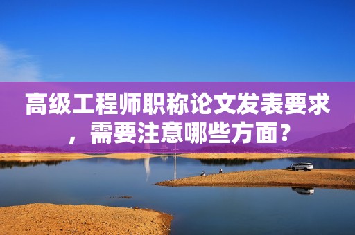 高級工程師職稱論文發(fā)表要求，需要注意哪些方面？