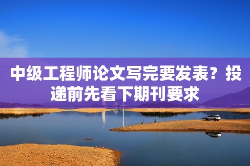 中級工程師論文寫完要發(fā)表？投遞前先看下期刊要求