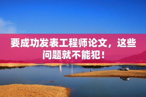 要成功發(fā)表工程師論文，這些問題就不能犯！