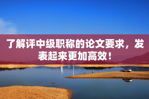 了解評(píng)中級(jí)職稱的論文要求，發(fā)表起來更加高效！