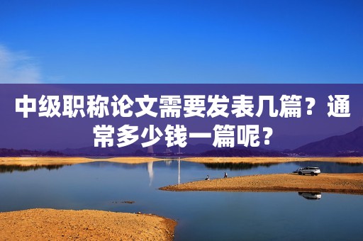 中級職稱論文需要發(fā)表幾篇？通常多少錢一篇呢？