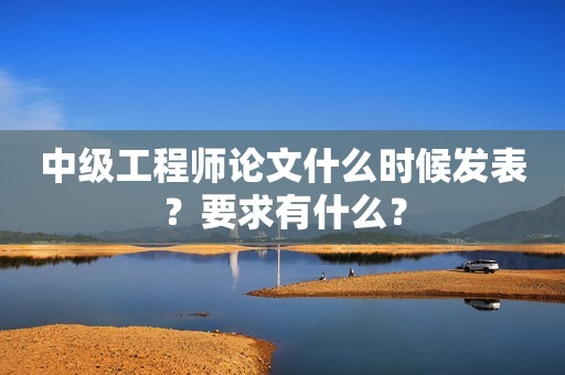 中級工程師論文什么時候發(fā)表？要求有什么？