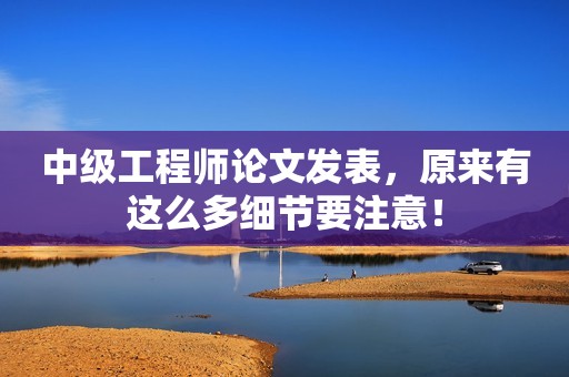 中級工程師論文發(fā)表，原來有這么多細節(jié)要注意！