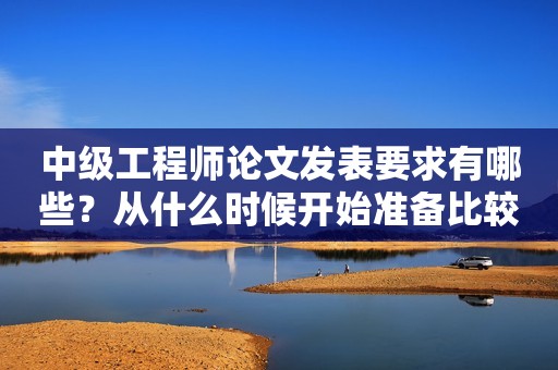 中級工程師論文發(fā)表要求有哪些？從什么時候開始準備比較好？