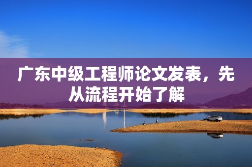廣東中級工程師論文發(fā)表，先從流程開始了解
