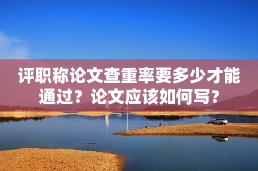 評職稱論文查重率要多少才能通過？論文應該如何寫？