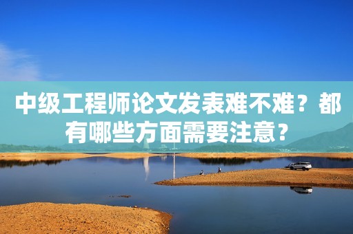 中級(jí)工程師論文發(fā)表難不難？都有哪些方面需要注意？