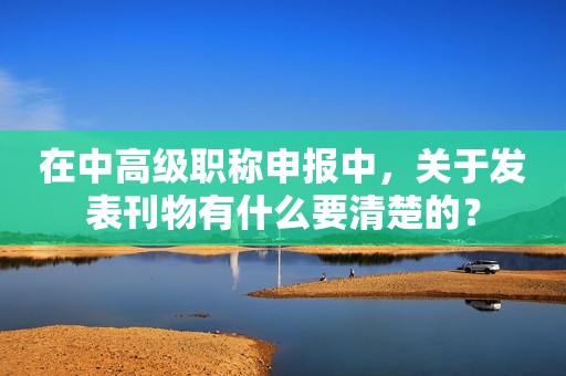在中高級(jí)職稱申報(bào)中，關(guān)于發(fā)表刊物有什么要清楚的？