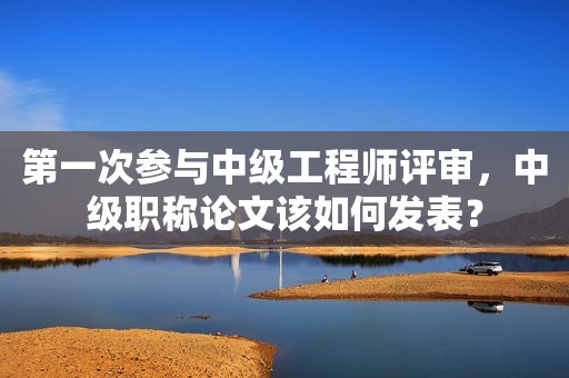 第一次參與中級工程師評審，中級職稱論文該如何發(fā)表？
