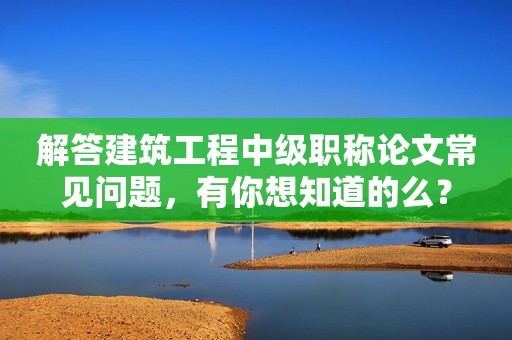 解答建筑工程中級(jí)職稱論文常見問題，有你想知道的么？