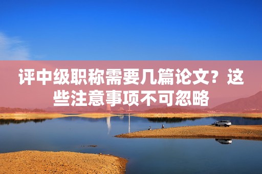 評(píng)中級(jí)職稱需要幾篇論文？這些注意事項(xiàng)不可忽略