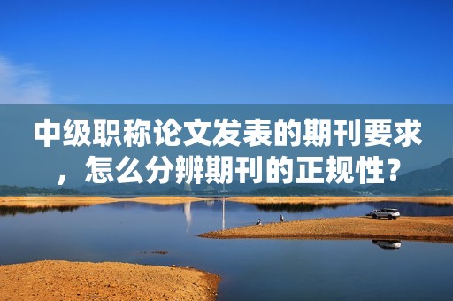 中級職稱論文發(fā)表的期刊要求，怎么分辨期刊的正規(guī)性？