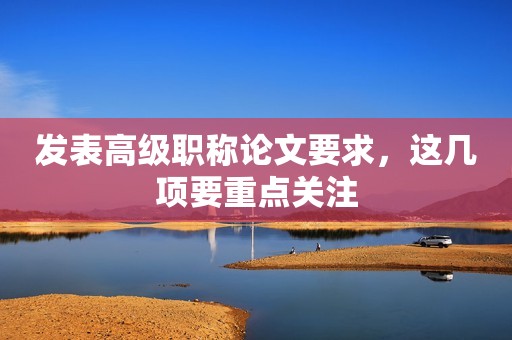 發(fā)表高級(jí)職稱論文要求，這幾項(xiàng)要重點(diǎn)關(guān)注