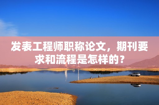 發(fā)表工程師職稱論文，期刊要求和流程是怎樣的？