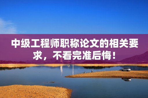 中級工程師職稱論文的相關(guān)要求，不看完準后悔！